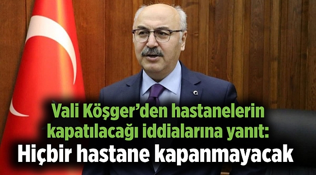 Vali Köşger’den hastanelerin kapatılacağı iddialarına yanıt: Hiçbir hastane kapanmayacak