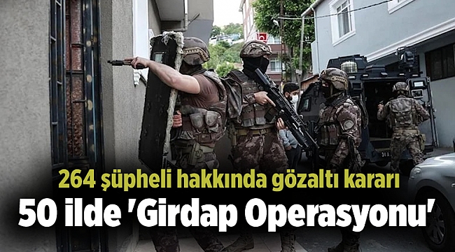 50 ilde &#039;Girdap Operasyonu&#039;: 264 şüpheli hakkında gözaltı kararı