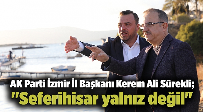 AK Parti İzmir İl Başkanı Kerem Ali Sürekli; "Seferihisar yalnız değil…"