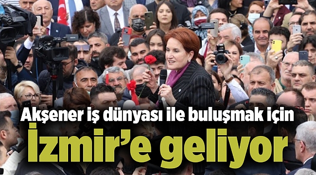 Akşener iş dünyası ile buluşmak için İzmir’e geliyor