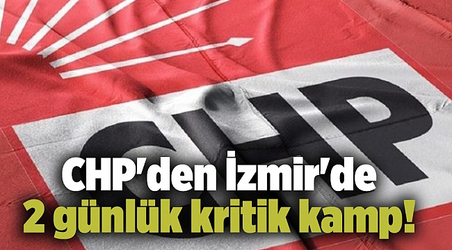 CHP'den İzmir'de 2 günlük kritik kamp!