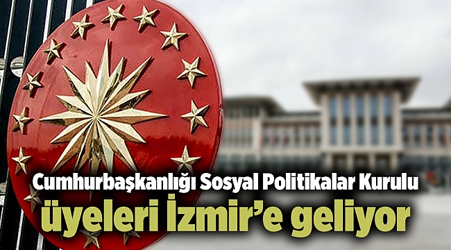Cumhurbaşkanlığı Sosyal Politikalar Kurulu üyeleri İzmir’e geliyor