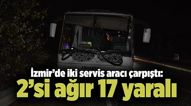 İzmir’de iki servis aracı çarpıştı: 2’si ağır 17 yaralı