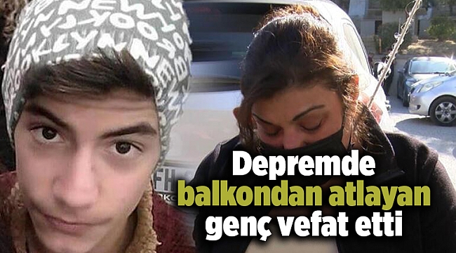İzmir&#039;deki depremde balkondan atlayan genç vefat etti