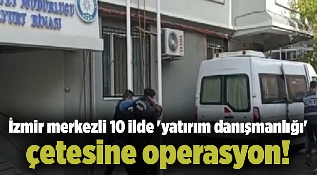 İzmir merkezli 10 ilde 'yatırım danışmanlığı' çetesine operasyon!