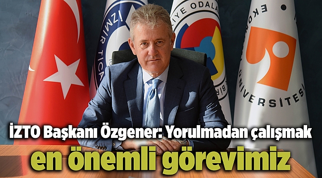 İZTO Başkanı Özgener: Yorulmadan çalışmak en önemli görevimiz