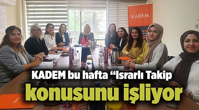 KADEM bu hafta “Israrlı Takip” konusunu işliyor