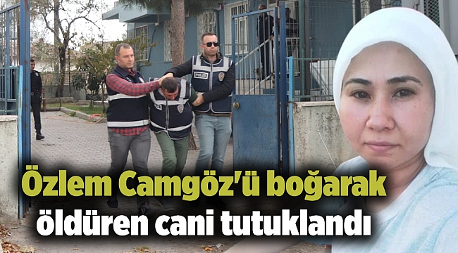 Özlem Camgöz'ü boğarak öldüren cani tutuklandı