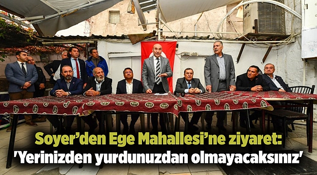 Soyer’den Ege Mahallesi’ne ziyaret: 'Yerinizden yurdunuzdan olmayacaksınız'