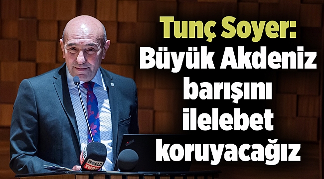 Tunç Soyer: Büyük Akdeniz barışını ilelebet koruyacağız