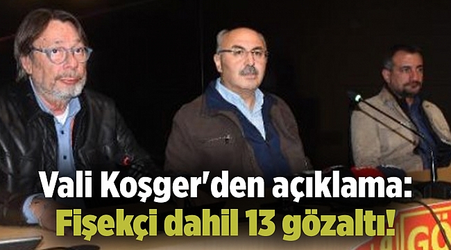Vali Koşger'den açıklama: Fişekçi dahil 13 gözaltı!