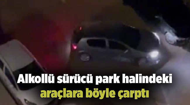 Alkollü sürücü park halindeki araçlara böyle çarptı