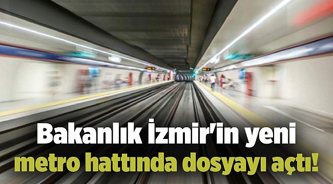 bakanlık İzmir&#039;in yeni hattında dosyayı açtı!