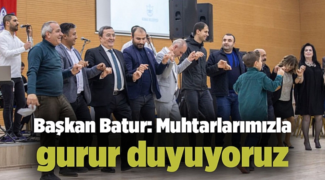 Başkan Batur: Muhtarlarımızla gurur duyuyoruz