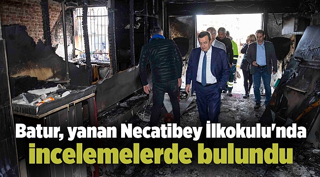 Batur, yanan Necatibey İlkokulu'nda incelemelerde bulundu