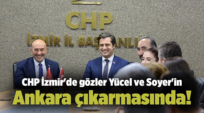 CHP İzmir'de gözler Yücel ve Soyer'in Ankara çıkarmasında!