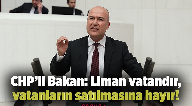 CHP’li Bakan: Liman vatandır, vatanların satılmasına hayır!