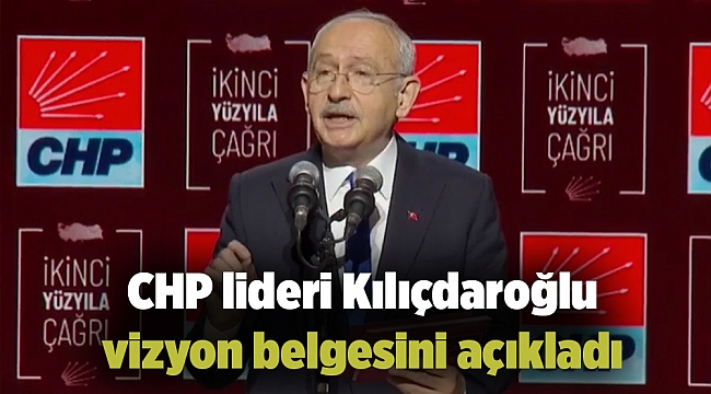 CHP lideri Kılıçdaroğlu vizyon belgesini açıkladı