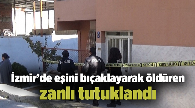 İzmir’de eşini bıçaklayarak öldüren zanlı tutuklandı