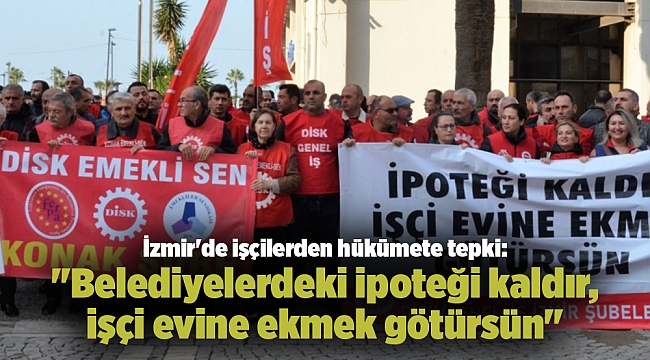 İzmir'de işçilerden hükümete tepki: "Belediyelerdeki ipoteği kaldır, işçi evine ekmek götürsün"