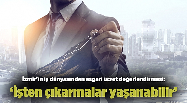 İzmir’in iş dünyasından asgari ücret değerlendirmesi: ‘İşten çıkarmalar yaşanabilir’