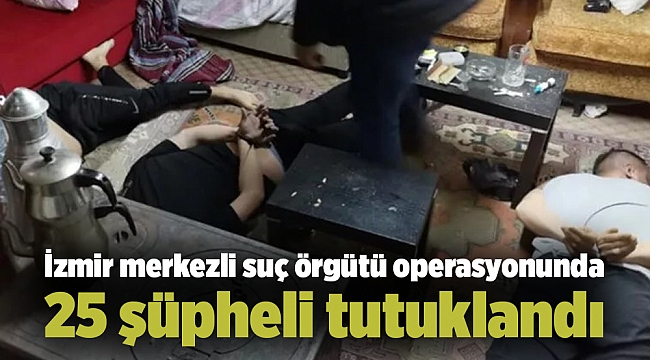 İzmir merkezli suç örgütü operasyonunda 25 şüpheli tutuklandı