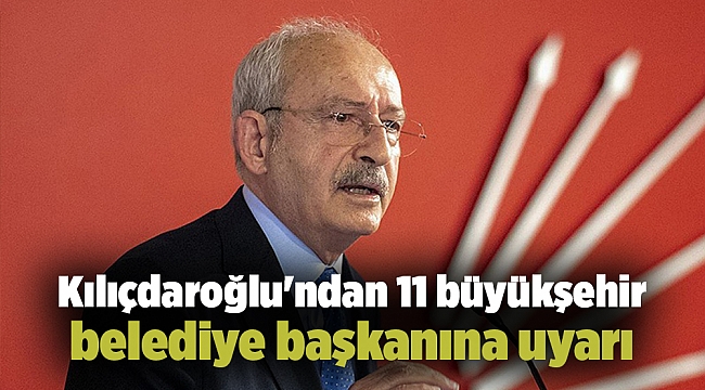 Kılıçdaroğlu'ndan 11 büyükşehir belediye başkanına uyarı