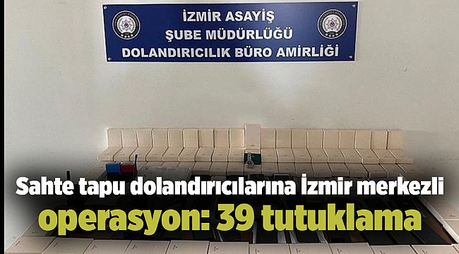 Sahte tapu dolandırıcılarına İzmir merkezli operasyon: 39 tutuklama