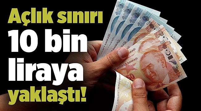 Açlık sınırı 10 bin liraya yaklaştı!