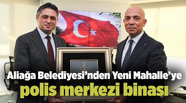 Aliağa Belediyesi’nden Yeni Mahalle’ye polis merkezi binası