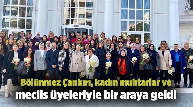 Bölünmez Çankırı, kadın muhtarlar ve meclis üyeleriyle bir araya geldi