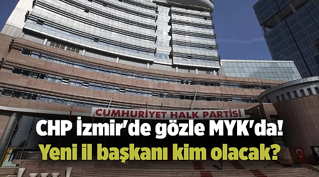 CHP İzmir'de gözle MYK'da! Yeni il başkanı kim olacak?
