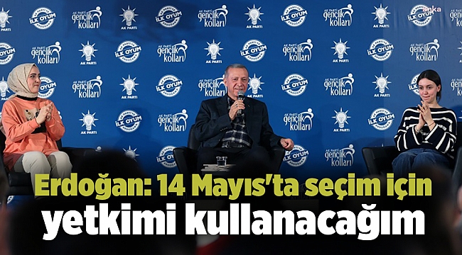 Erdoğan: 14 Mayıs'ta seçim için yetkimi kullanacağım
