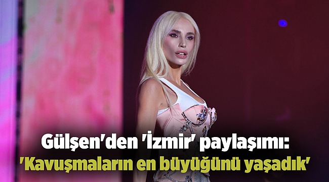 Gülşen'den 'İzmir' paylaşımı: 'Kavuşmaların en büyüğünü yaşadık'