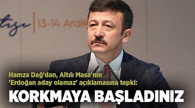 Hamza Dağ'dan, Altılı Masa'nın 'Erdoğan aday olamaz' açıklamasına tepki: Korkmaya başladınız