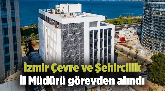 İzmir Çevre ve Şehircilik İl Müdürü görevden alındı