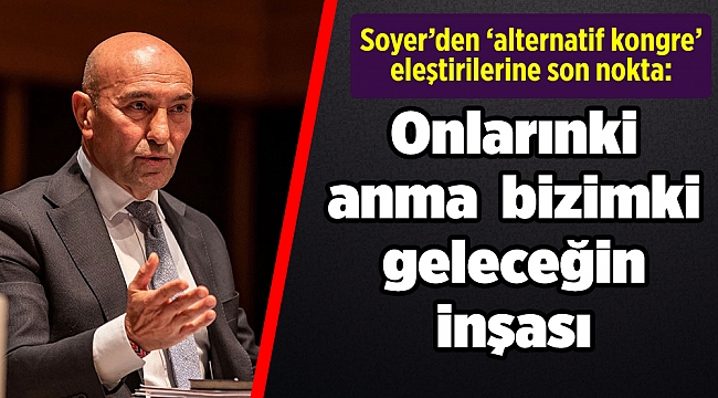 Soyer’den ‘alternatif kongre’ eleştirilerine son nokta: Onlarınki anma bizimki geleceğin inşası