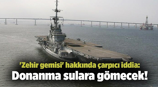 'Zehir gemisi' hakkında çarpıcı iddia: Donanma sulara gömecek!