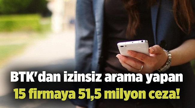 BTK&#039;dan izinsiz arama yapan 15 firmaya 51,5 milyon ceza!