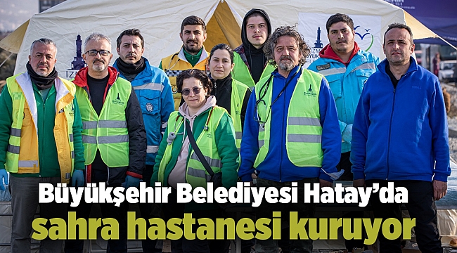 Büyükşehir Belediyesi Hatay’da sahra hastanesi kuruyor