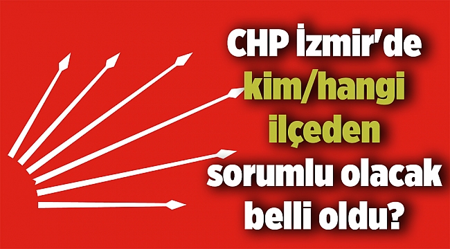 CHP İzmir'de kim/hangi ilçeden sorumlu olacak belli oldu?