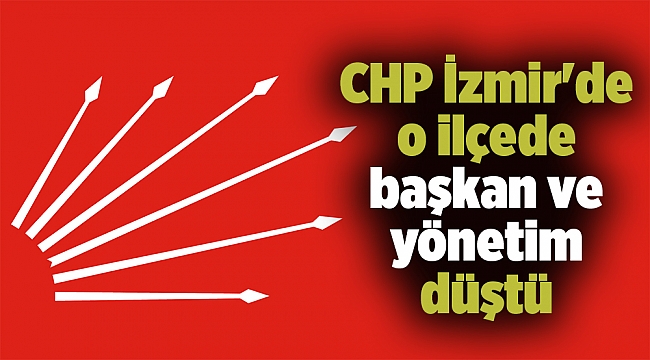 CHP İzmir'de o ilçede başkan ve yönetim düştü
