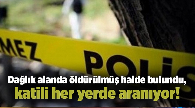 Dağlık alanda öldürülmüş halde bulundu, katili her yerde aranıyor!