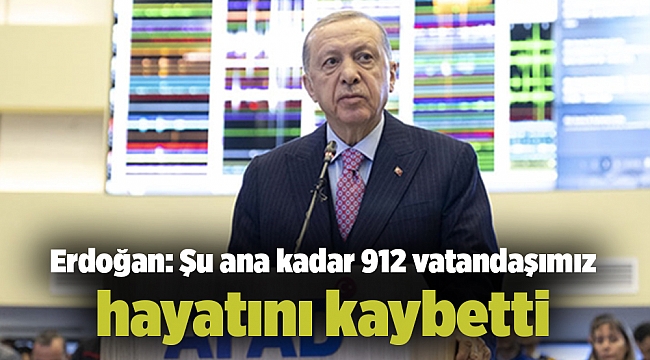 Erdoğan: Şu ana kadar 912 vatandaşımız hayatını kaybetti