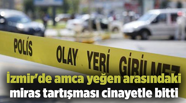 İzmir&#039;de amca yeğen arasındaki miras tartışması cinayetle bitti