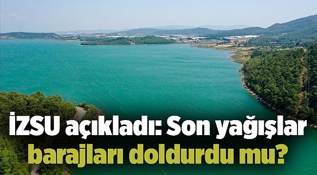 İZSU açıkladı: Son yağışlar barajları doldurdu mu?