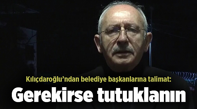 Kılıçdaroğlu’ndan belediye başkanlarına talimat: Gerekirse tutuklanın