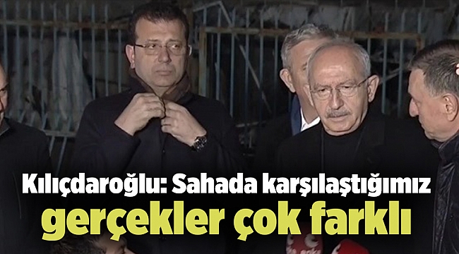 Kılıçdaroğlu: Sahada karşılaştığımız gerçekler çok farklı
