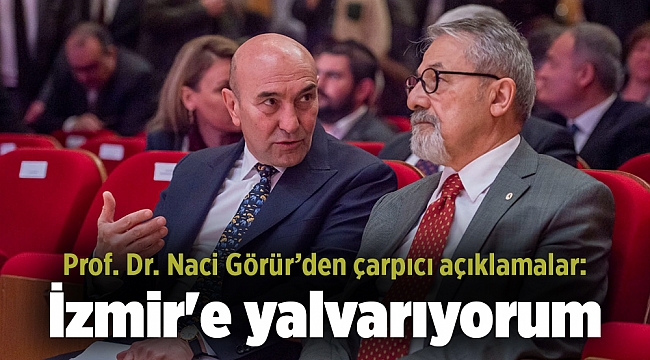 Prof. Dr. Naci Görür’den çarpıcı açıklamalar: İzmir'e yalvarıyorum