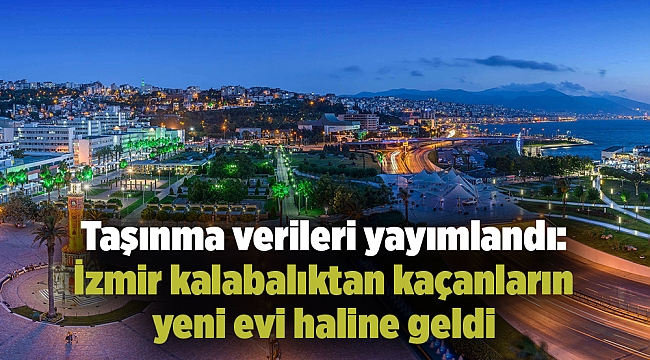 Taşınma verileri yayımlandı: İzmir kalabalıktan kaçanların yeni evi haline geldi